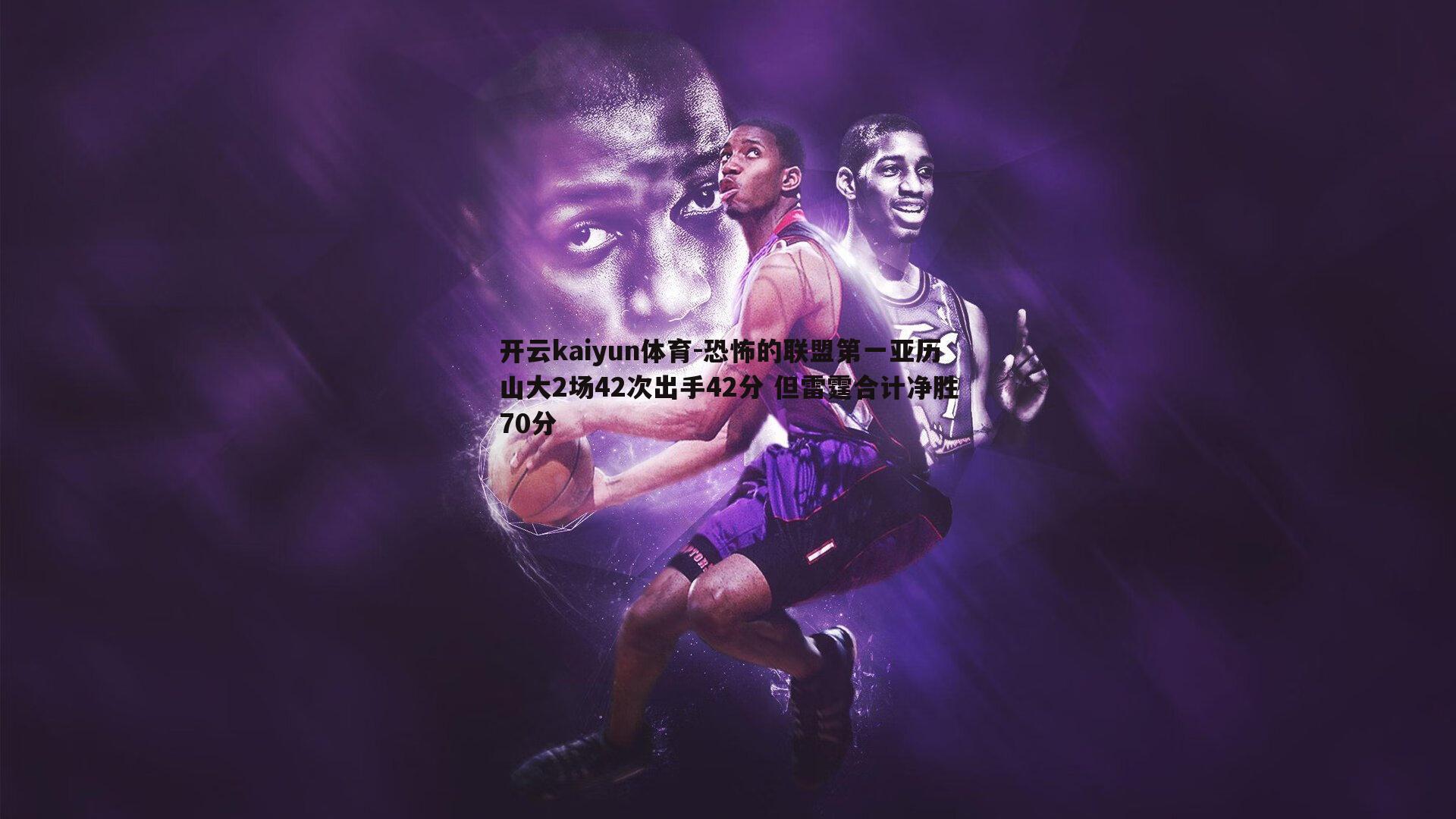 恐怖的联盟第一亚历山大2场42次出手42分 但雷霆合计净胜70分