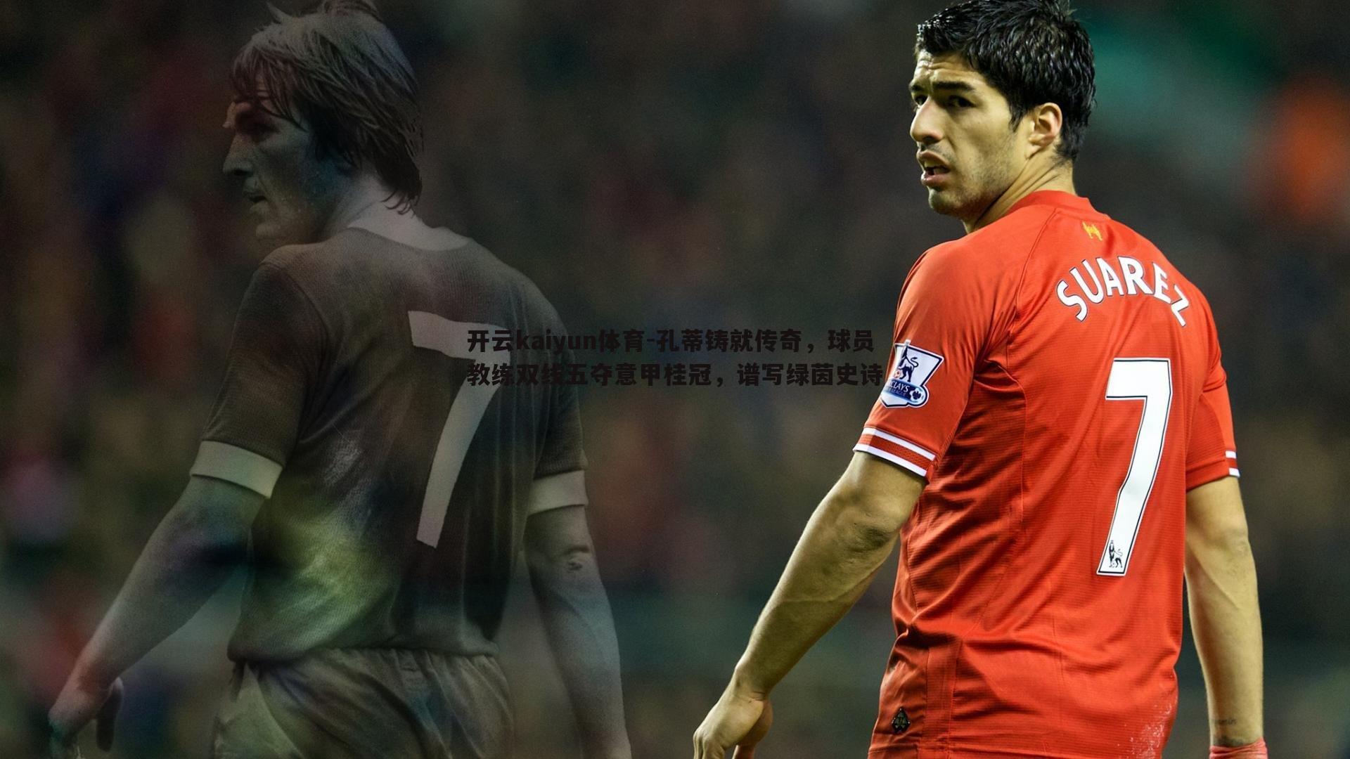 孔蒂铸就传奇，球员教练双线五夺意甲桂冠，谱写绿茵史诗